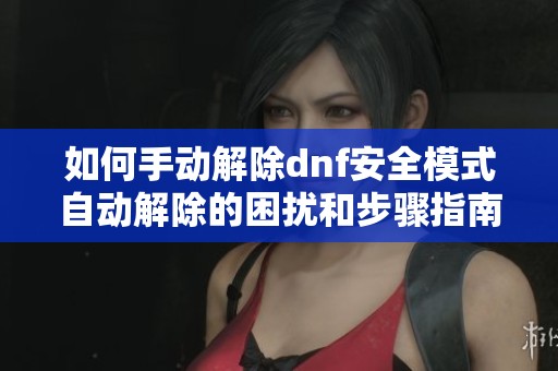 如何手动解除dnf安全模式自动解除的困扰和步骤指南