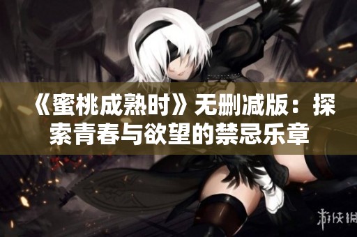 《蜜桃成熟时》无删减版：探索青春与欲望的禁忌乐章