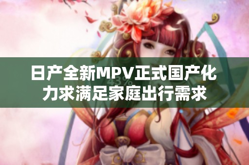日产全新MPV正式国产化 力求满足家庭出行需求