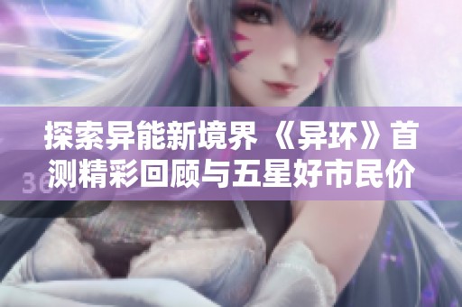 探索异能新境界 《异环》首测精彩回顾与五星好市民价值观融合