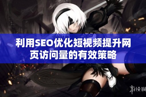 利用SEO优化短视频提升网页访问量的有效策略