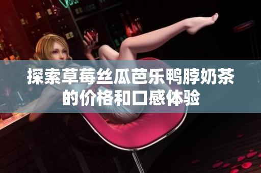 探索草莓丝瓜芭乐鸭脖奶茶的价格和口感体验