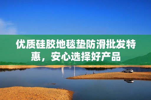 优质硅胶地毯垫防滑批发特惠，安心选择好产品