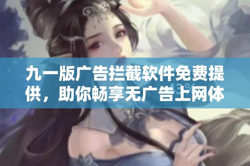 九一版广告拦截软件免费提供，助你畅享无广告上网体验