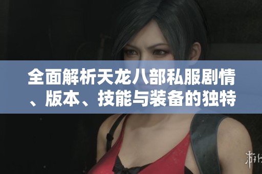 全面解析天龙八部私服剧情、版本、技能与装备的独特魅力