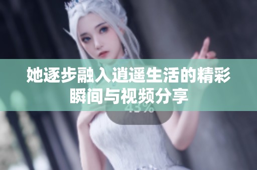 她逐步融入逍遥生活的精彩瞬间与视频分享
