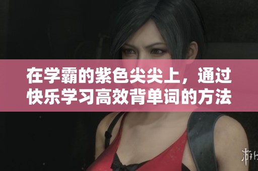 在学霸的紫色尖尖上，通过快乐学习高效背单词的方法分享