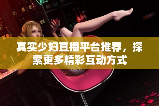 真实少妇直播平台推荐，探索更多精彩互动方式