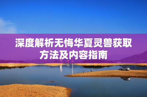深度解析无悔华夏灵兽获取方法及内容指南