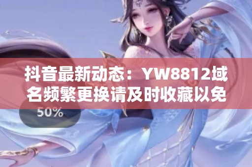 抖音最新动态：YW8812域名频繁更换请及时收藏以免错过