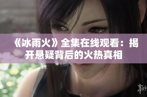 《冰雨火》全集在线观看：揭开悬疑背后的火热真相