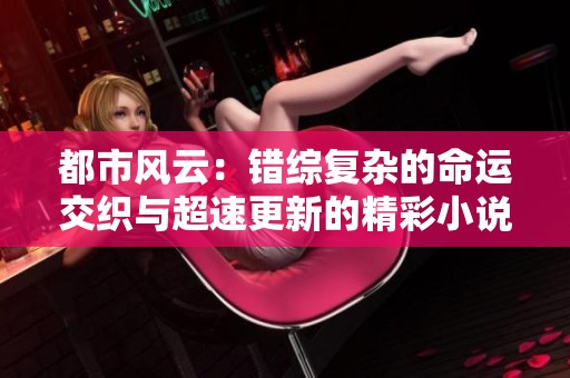 都市风云：错综复杂的命运交织与超速更新的精彩小说