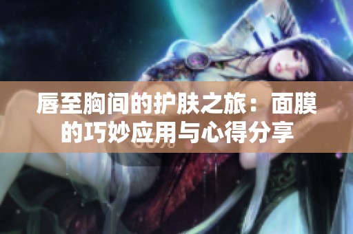 唇至胸间的护肤之旅：面膜的巧妙应用与心得分享