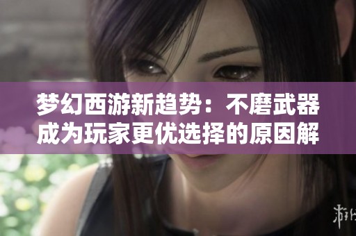 梦幻西游新趋势：不磨武器成为玩家更优选择的原因解析