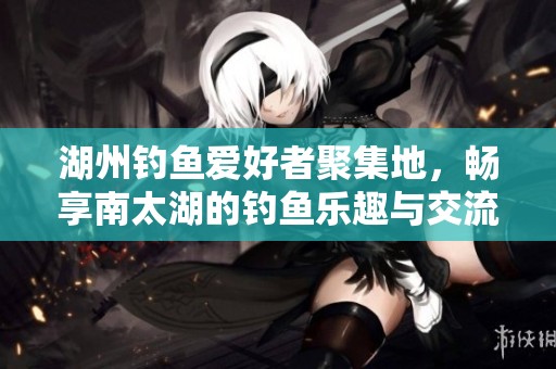 湖州钓鱼爱好者聚集地，畅享南太湖的钓鱼乐趣与交流平台