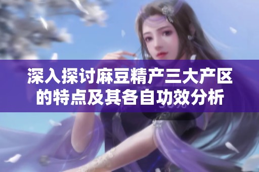 深入探讨麻豆精产三大产区的特点及其各自功效分析