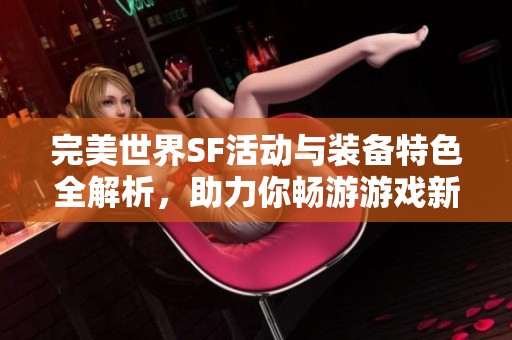 完美世界SF活动与装备特色全解析，助力你畅游游戏新版本