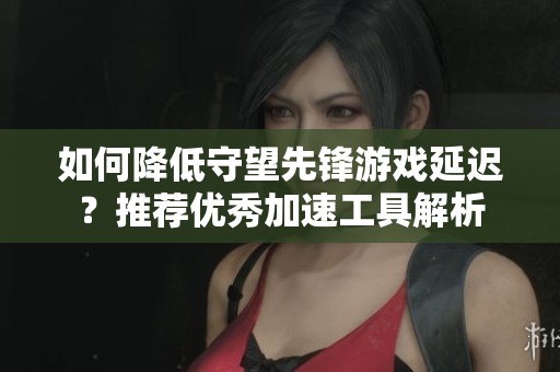 如何降低守望先锋游戏延迟？推荐优秀加速工具解析