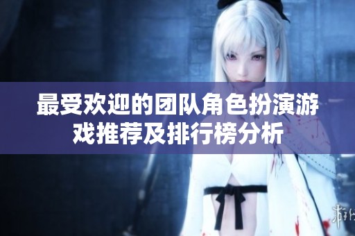 最受欢迎的团队角色扮演游戏推荐及排行榜分析