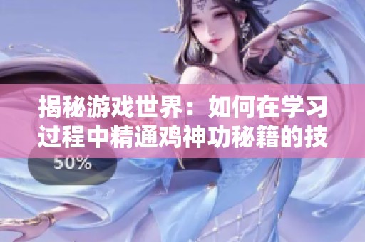 揭秘游戏世界：如何在学习过程中精通鸡神功秘籍的技巧与建议