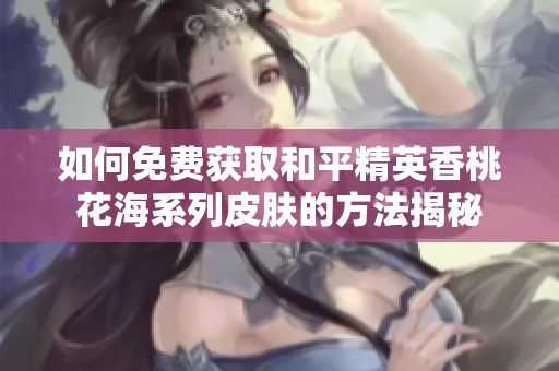 如何免费获取和平精英香桃花海系列皮肤的方法揭秘