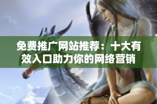 免费推广网站推荐：十大有效入口助力你的网络营销