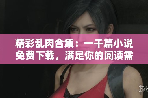 精彩乱肉合集：一千篇小说免费下载，满足你的阅读需求