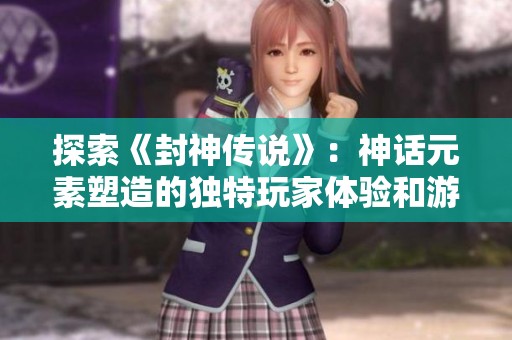 探索《封神传说》：神话元素塑造的独特玩家体验和游戏世界