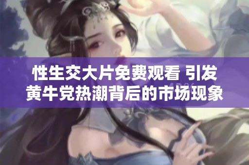 性生交大片免费观看 引发黄牛党热潮背后的市场现象剖析