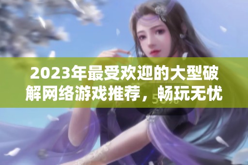 2023年最受欢迎的大型破解网络游戏推荐，畅玩无忧的手游排行榜