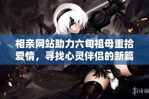 相亲网站助力六旬祖母重拾爱情，寻找心灵伴侣的新篇章