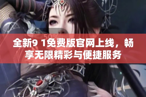全新9 1免费版官网上线，畅享无限精彩与便捷服务