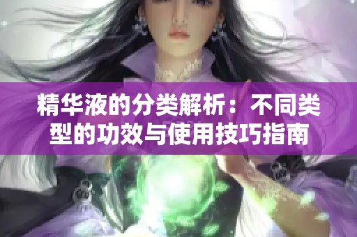 精华液的分类解析：不同类型的功效与使用技巧指南