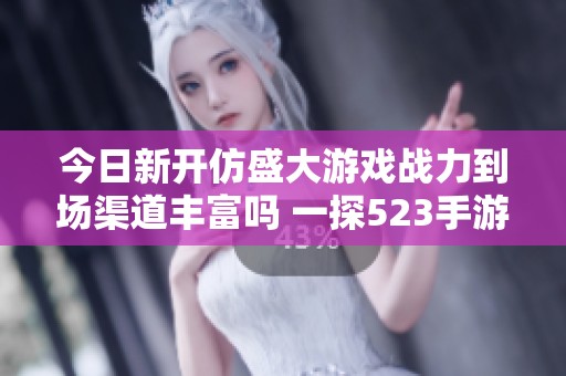 今日新开仿盛大游戏战力到场渠道丰富吗 一探523手游网的最新动态