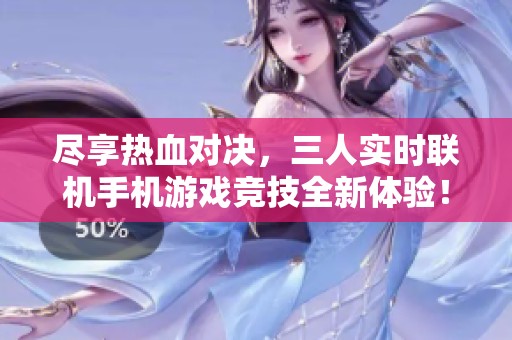 尽享热血对决，三人实时联机手机游戏竞技全新体验！