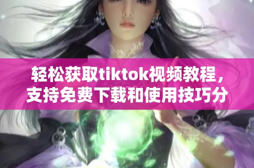 轻松获取tiktok视频教程，支持免费下载和使用技巧分享