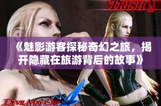 《魅影游客探秘奇幻之旅，揭开隐藏在旅游背后的故事》