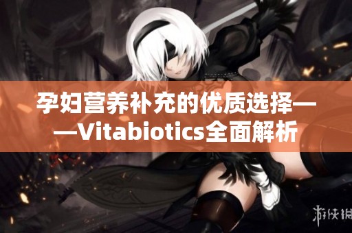 孕妇营养补充的优质选择——Vitabiotics全面解析