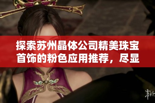 探索苏州晶体公司精美珠宝首饰的粉色应用推荐，尽显奢华魅力