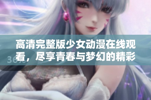 高清完整版少女动漫在线观看，尽享青春与梦幻的精彩旅程