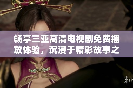 畅享三亚高清电视剧免费播放体验，沉浸于精彩故事之中