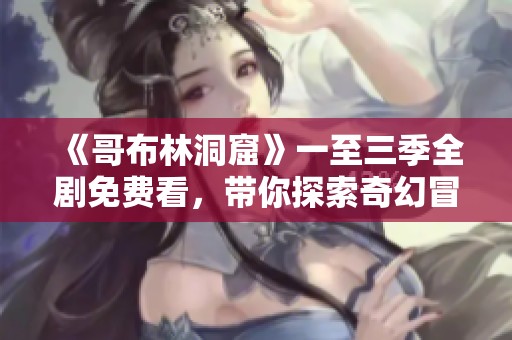 《哥布林洞窟》一至三季全剧免费看，带你探索奇幻冒险世界