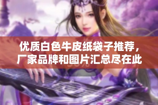 优质白色牛皮纸袋子推荐，厂家品牌和图片汇总尽在此处