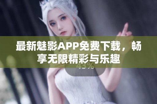 最新魅影APP免费下载，畅享无限精彩与乐趣