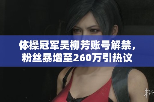 体操冠军吴柳芳账号解禁，粉丝暴增至260万引热议