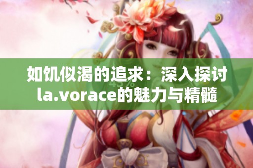 如饥似渴的追求：深入探讨la.vorace的魅力与精髓
