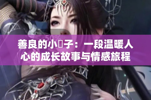 善良的小峓子：一段温暖人心的成长故事与情感旅程