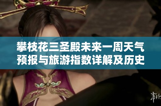 攀枝花三圣殿未来一周天气预报与旅游指数详解及历史气温回顾