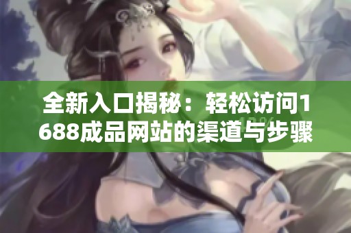 全新入口揭秘：轻松访问1688成品网站的渠道与步骤