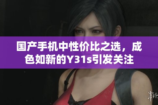 国产手机中性价比之选，成色如新的Y31s引发关注